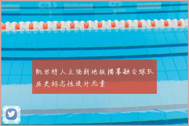 凯尔特人主场新地板揭幕融合球队历史标志性设计元素