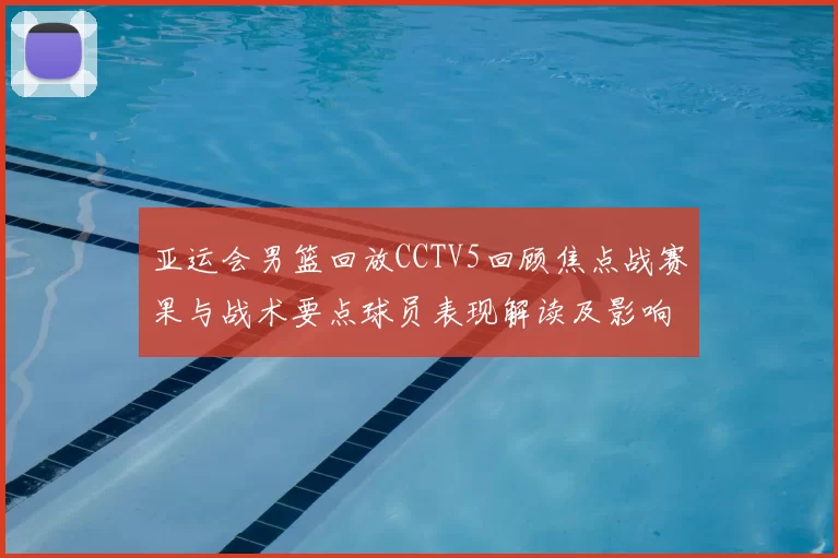亚运会男篮回放CCTV5回顾焦点战赛果与战术要点球员表现解读及影响