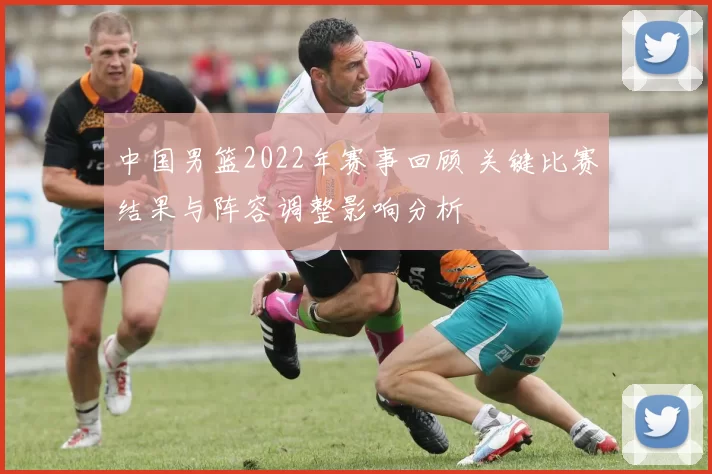 中国男篮2022年赛事回顾 关键比赛结果与阵容调整影响分析