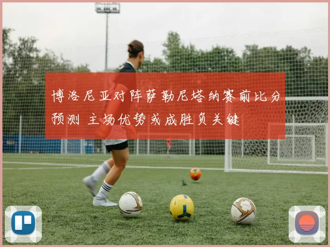 博洛尼亚对阵萨勒尼塔纳赛前比分预测 主场优势或成胜负关键