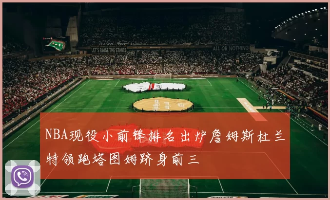 NBA现役小前锋排名出炉詹姆斯杜兰特领跑塔图姆跻身前三