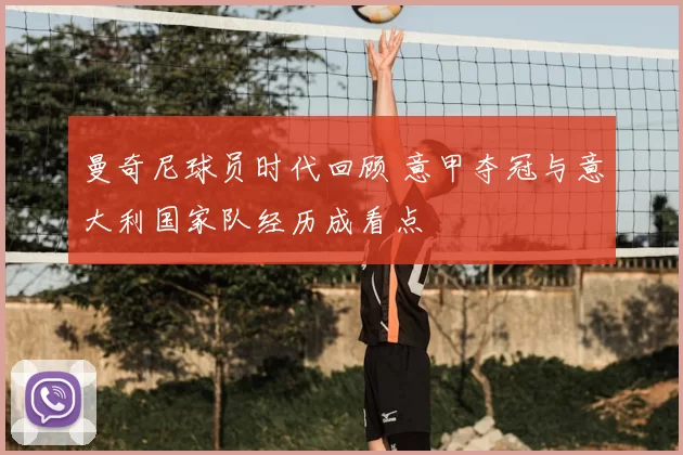 曼奇尼球员时代回顾 意甲夺冠与意大利国家队经历成看点