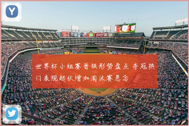世界杯小组赛晋级形势盘点 夺冠热门表现起伏增加淘汰赛悬念