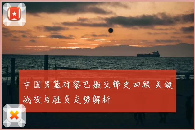 中国男篮对黎巴嫩交锋史回顾 关键战役与胜负走势解析