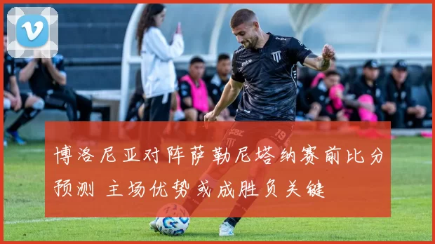 博洛尼亚对阵萨勒尼塔纳赛前比分预测 主场优势或成胜负关键