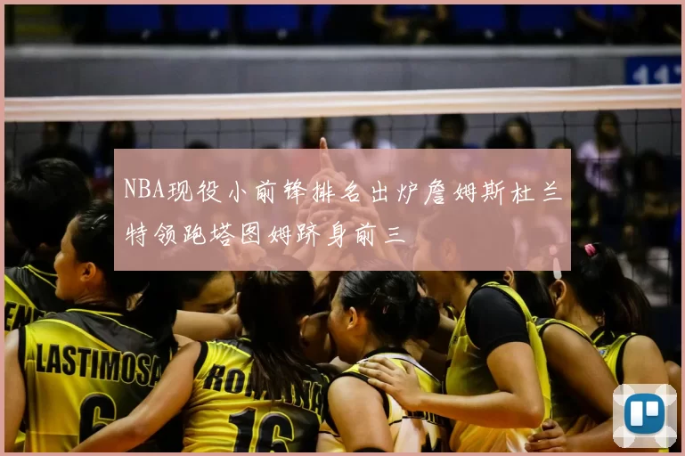 NBA现役小前锋排名出炉詹姆斯杜兰特领跑塔图姆跻身前三