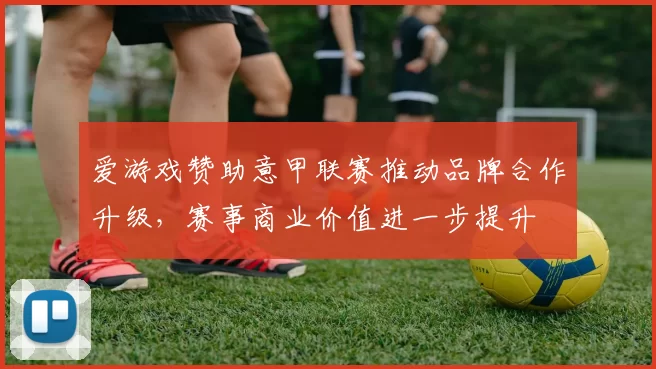 爱游戏赞助意甲联赛推动品牌合作升级,赛事商业价值进一步提升