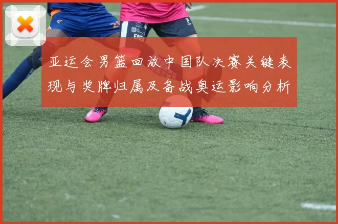 亚运会男篮回放中国队决赛关键表现与奖牌归属及备战奥运影响分析