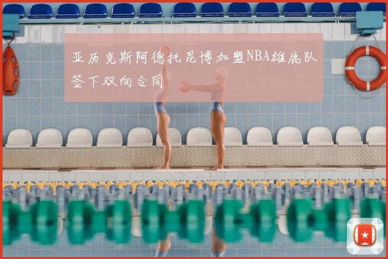 亚历克斯阿德托昆博加盟NBA雄鹿队签下双向合同