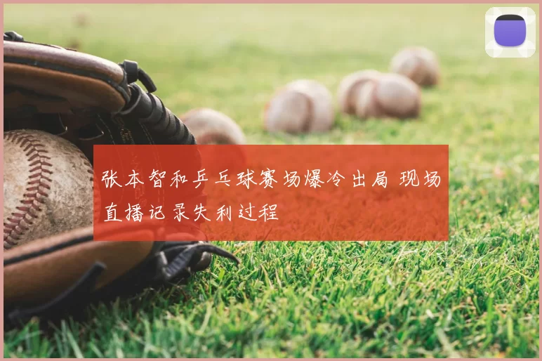 张本智和乒乓球赛场爆冷出局 现场直播记录失利过程