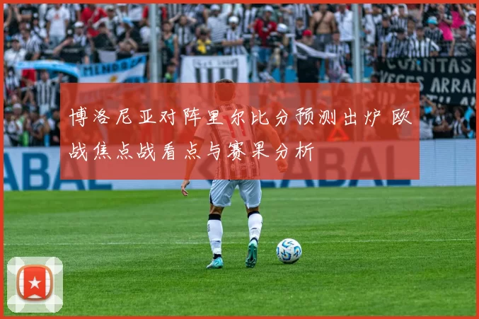 博洛尼亚对阵里尔比分预测出炉 欧战焦点战看点与赛果分析