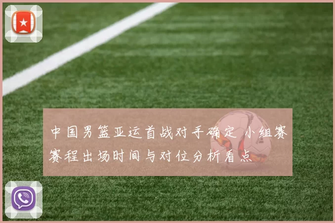 中国男篮亚运首战对手确定 小组赛赛程出场时间与对位分析看点