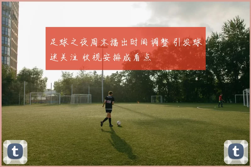 足球之夜周末播出时间调整 引发球迷关注 收视安排成看点