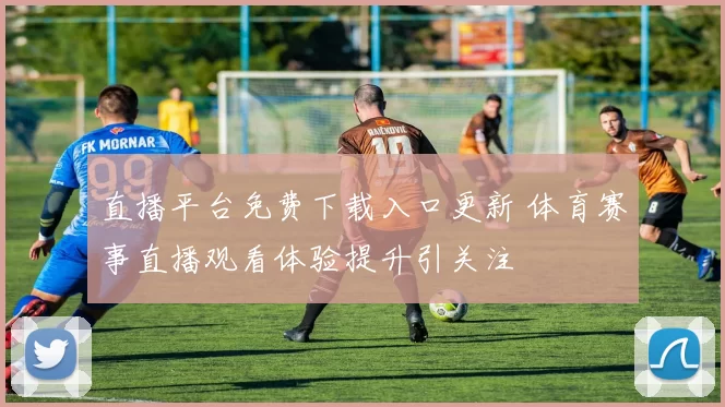 直播平台免费下载入口更新 体育赛事直播观看体验提升引关注