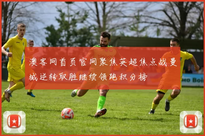 澳客网首页官网聚焦英超焦点战曼城逆转取胜继续领跑积分榜