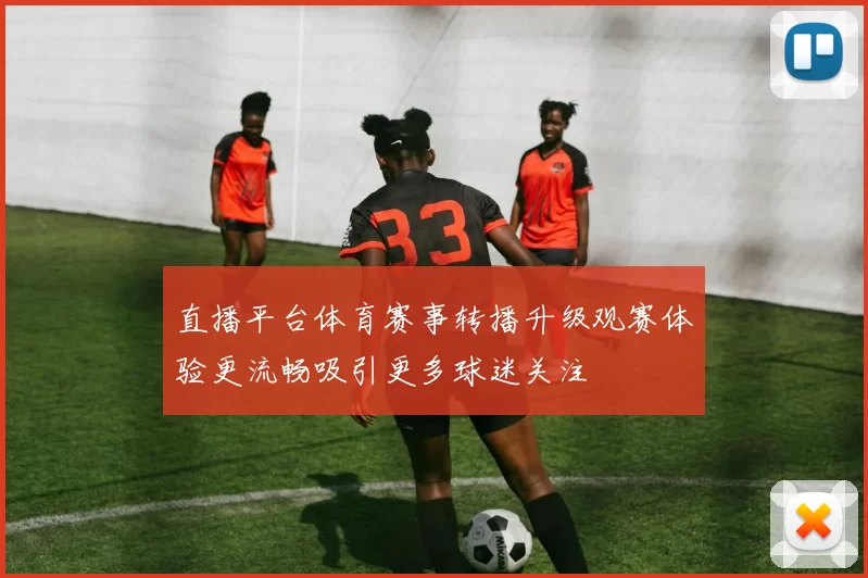 直播平台体育赛事转播升级观赛体验更流畅吸引更多球迷关注