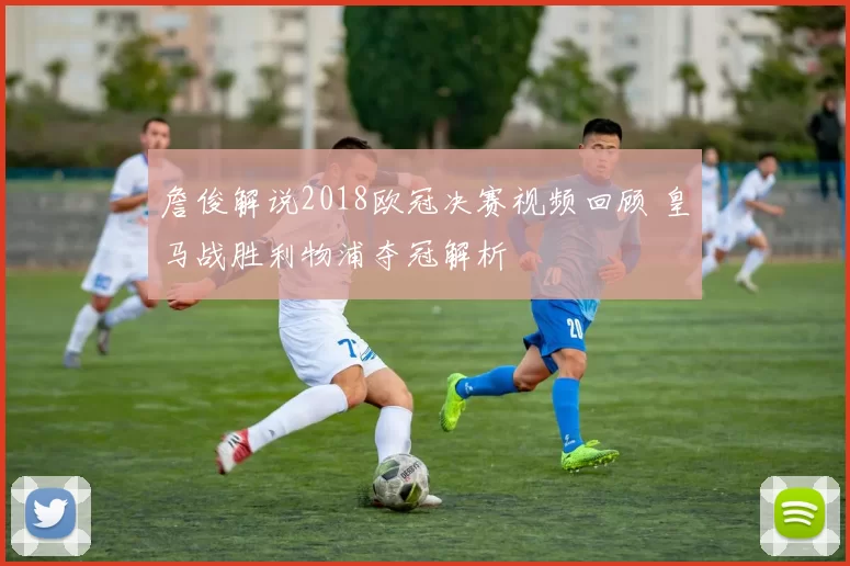 詹俊解说2018欧冠决赛视频回顾 皇马战胜利物浦夺冠解析