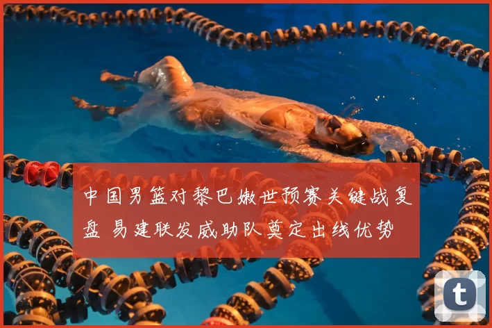 中国男篮对黎巴嫩世预赛关键战复盘 易建联发威助队奠定出线优势