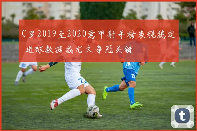 C罗2019至2020意甲射手榜表现稳定 进球数据成尤文争冠关键