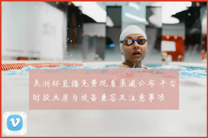 美洲杯直播免费观看渠道公布 平台时段画质与设备兼容及注意事项