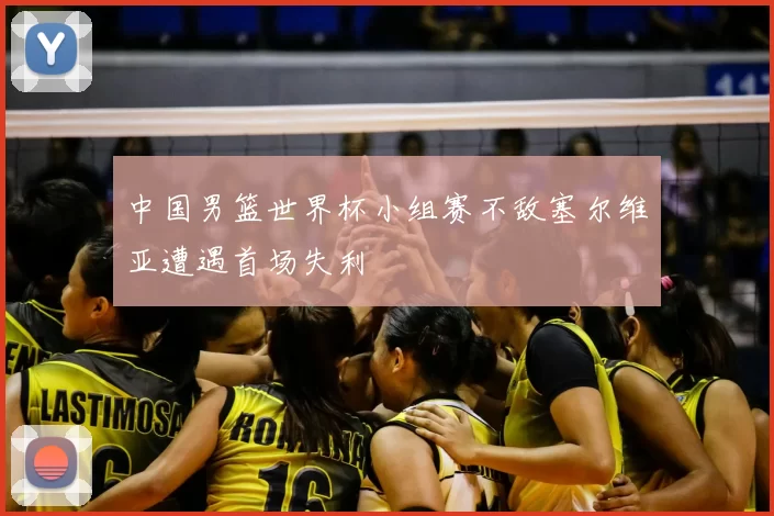 中国男篮世界杯小组赛不敌塞尔维亚遭遇首场失利