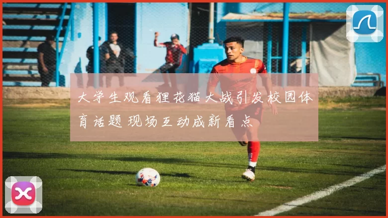 大学生观看狸花猫大战引发校园体育话题 现场互动成新看点
